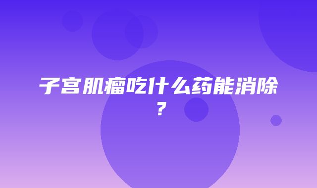 子宫肌瘤吃什么药能消除？