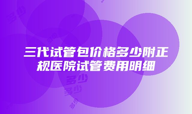 三代试管包价格多少附正规医院试管费用明细