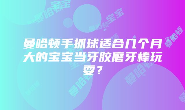 曼哈顿手抓球适合几个月大的宝宝当牙胶磨牙棒玩耍？