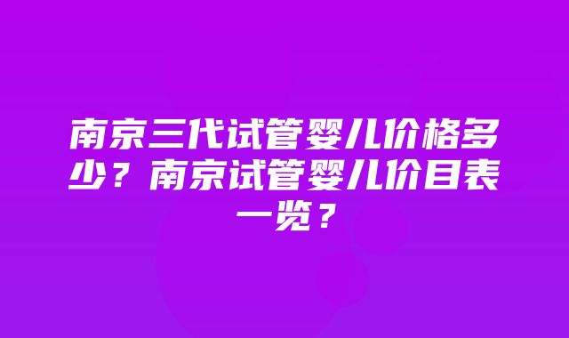 南京三代试管婴儿价格多少？南京试管婴儿价目表一览？