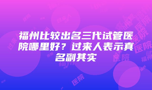 福州比较出名三代试管医院哪里好？过来人表示真名副其实