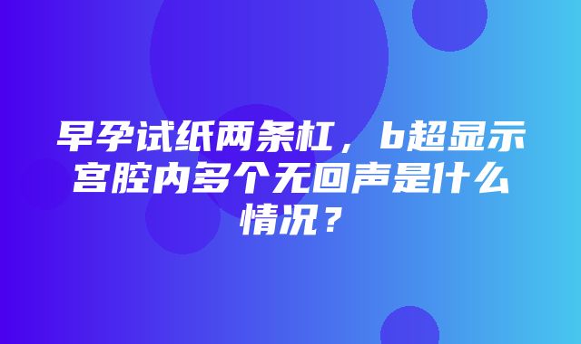 早孕试纸两条杠，b超显示宫腔内多个无回声是什么情况？