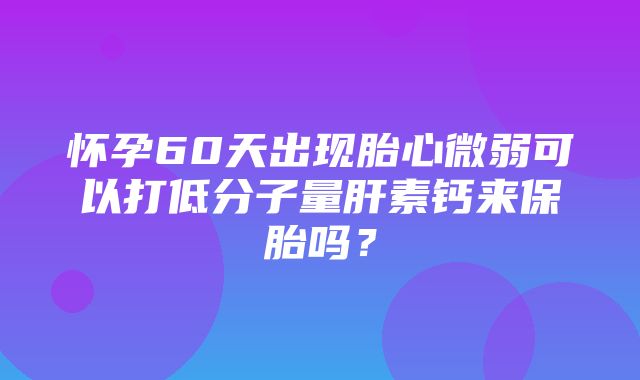 怀孕60天出现胎心微弱可以打低分子量肝素钙来保胎吗？