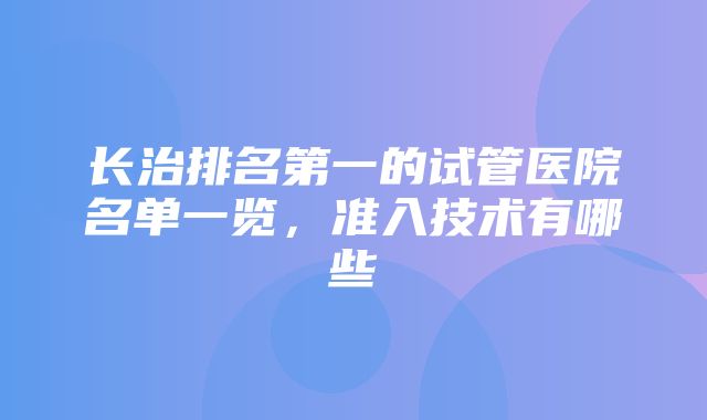 长治排名第一的试管医院名单一览，准入技术有哪些