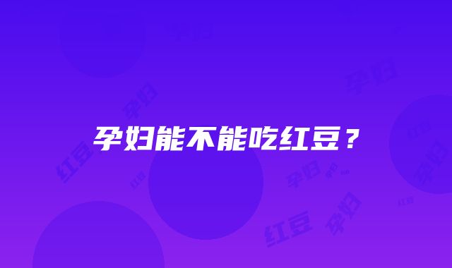 孕妇能不能吃红豆？