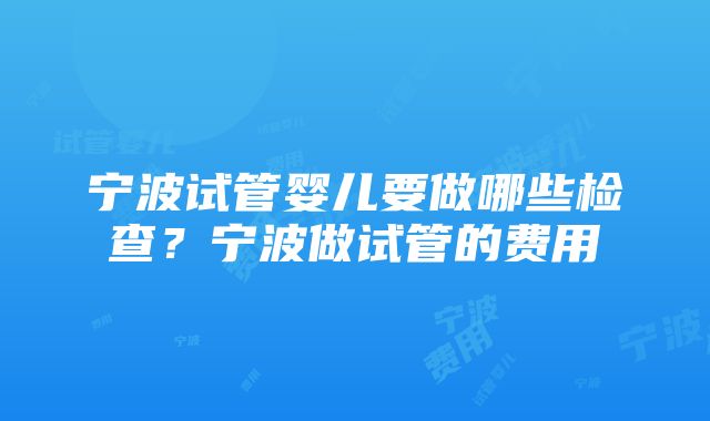 宁波试管婴儿要做哪些检查？宁波做试管的费用