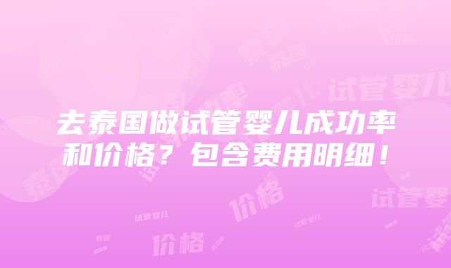 去泰国做试管婴儿成功率和价格？包含费用明细！