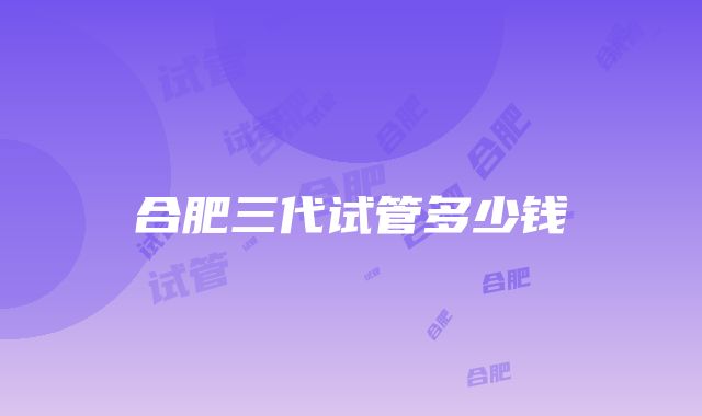 合肥三代试管多少钱