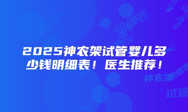 2025神农架试管婴儿多少钱明细表！医生推荐！