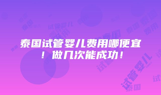 泰国试管婴儿费用哪便宜！做几次能成功！