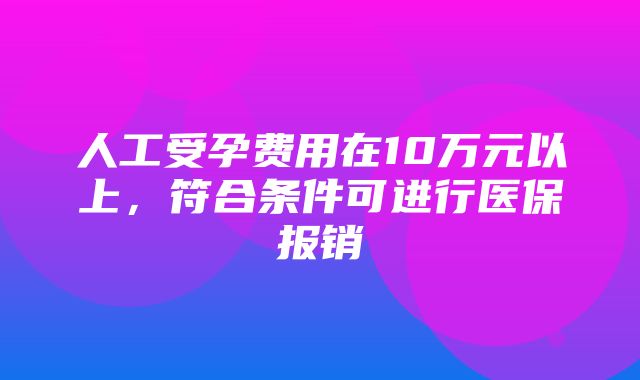 人工受孕费用在10万元以上，符合条件可进行医保报销