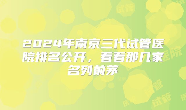 2024年南京三代试管医院排名公开，看看那几家名列前茅