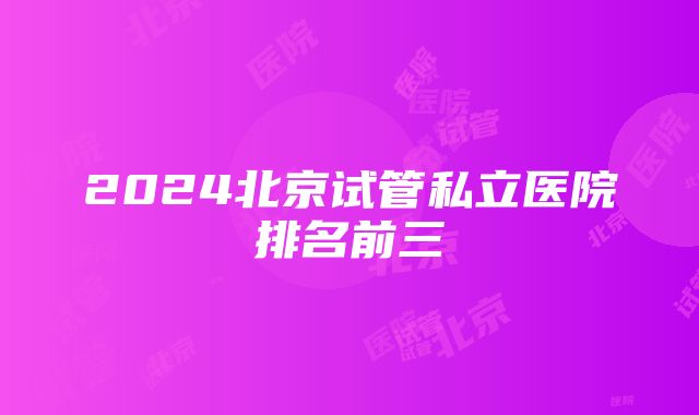 2024北京试管私立医院排名前三