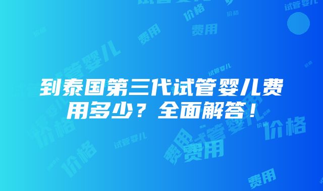 到泰国第三代试管婴儿费用多少？全面解答！