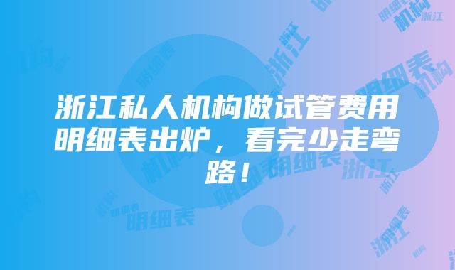 浙江私人机构做试管费用明细表出炉，看完少走弯路！