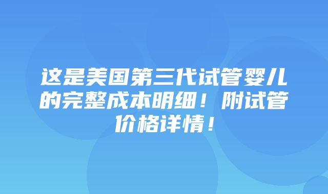 这是美国第三代试管婴儿的完整成本明细！附试管价格详情！