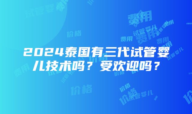 2024泰国有三代试管婴儿技术吗？受欢迎吗？