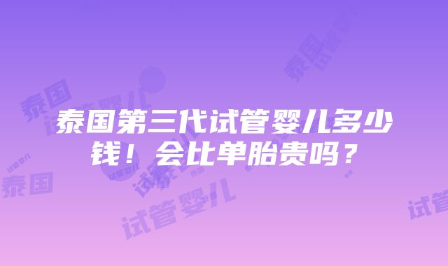 泰国第三代试管婴儿多少钱！会比单胎贵吗？