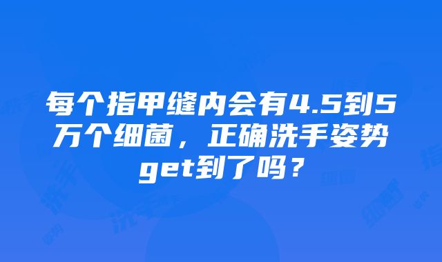 每个指甲缝内会有4.5到5万个细菌，正确洗手姿势get到了吗？