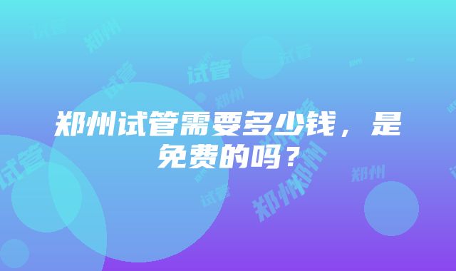 郑州试管需要多少钱，是免费的吗？