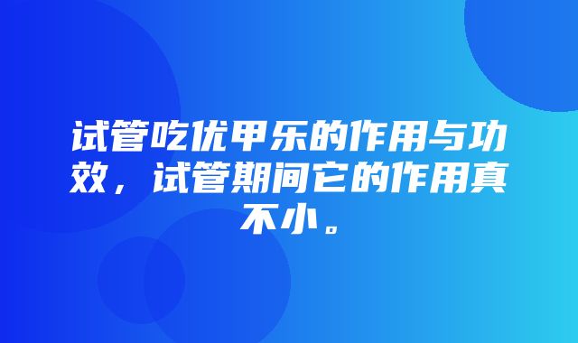 试管吃优甲乐的作用与功效，试管期间它的作用真不小。