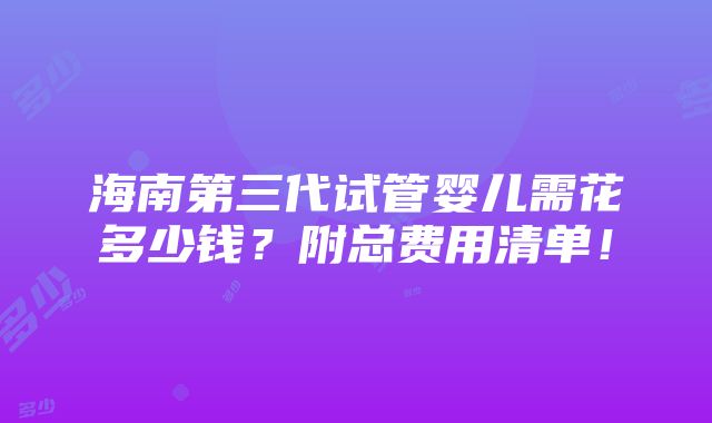 海南第三代试管婴儿需花多少钱？附总费用清单！