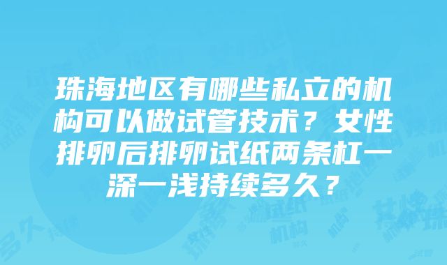 珠海地区有哪些私立的机构可以做试管技术？女性排卵后排卵试纸两条杠一深一浅持续多久？