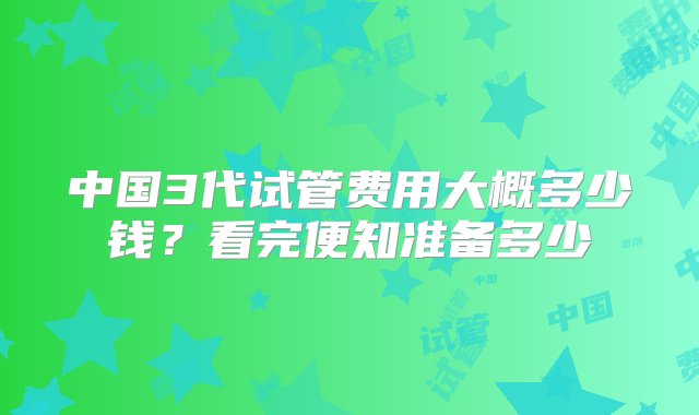 中国3代试管费用大概多少钱？看完便知准备多少