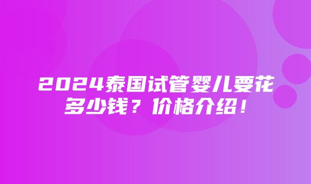 2024泰国试管婴儿要花多少钱？价格介绍！