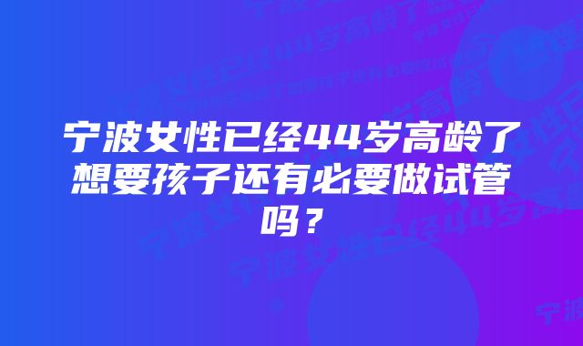 宁波女性已经44岁高龄了想要孩子还有必要做试管吗？