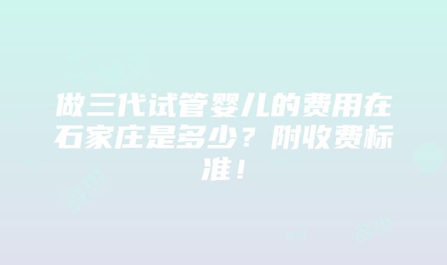 做三代试管婴儿的费用在石家庄是多少？附收费标准！