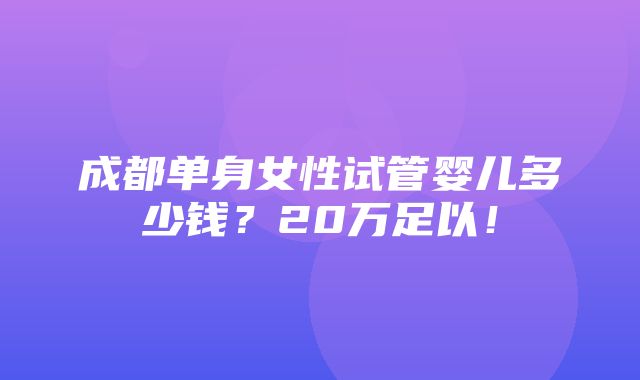 成都单身女性试管婴儿多少钱？20万足以！