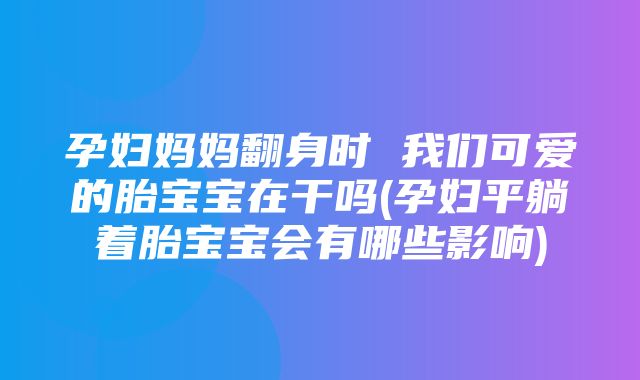 孕妇妈妈翻身时 我们可爱的胎宝宝在干吗(孕妇平躺着胎宝宝会有哪些影响)