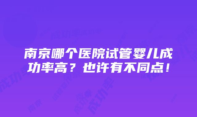 南京哪个医院试管婴儿成功率高？也许有不同点！