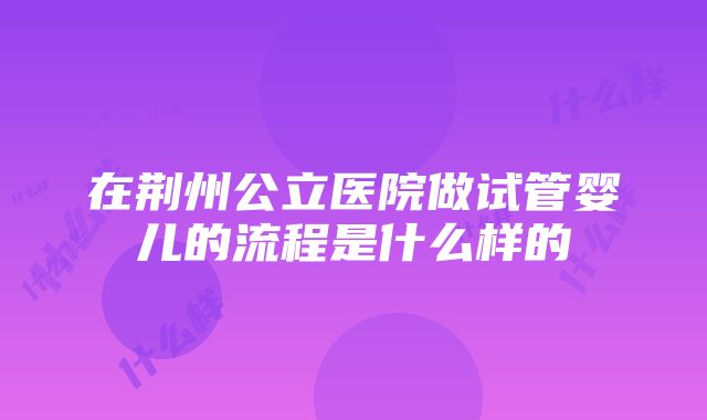 在荆州公立医院做试管婴儿的流程是什么样的