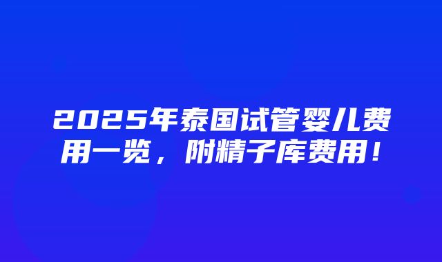 2025年泰国试管婴儿费用一览，附精子库费用！