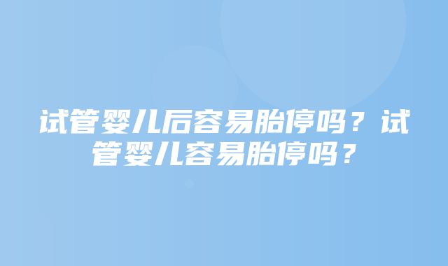 试管婴儿后容易胎停吗？试管婴儿容易胎停吗？