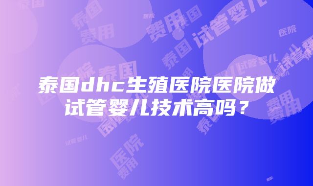 泰国dhc生殖医院医院做试管婴儿技术高吗？