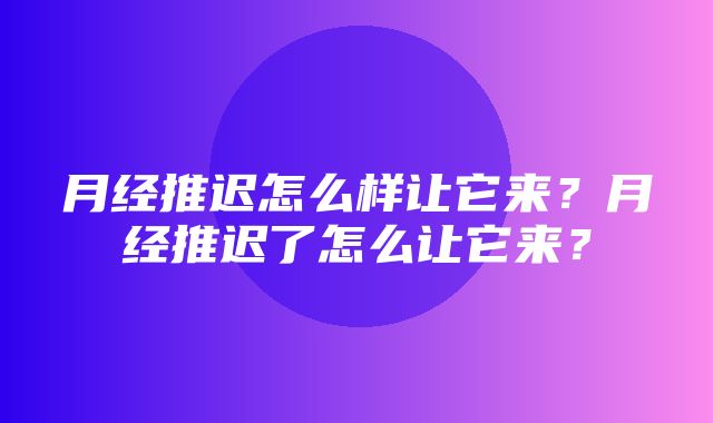 月经推迟怎么样让它来？月经推迟了怎么让它来？