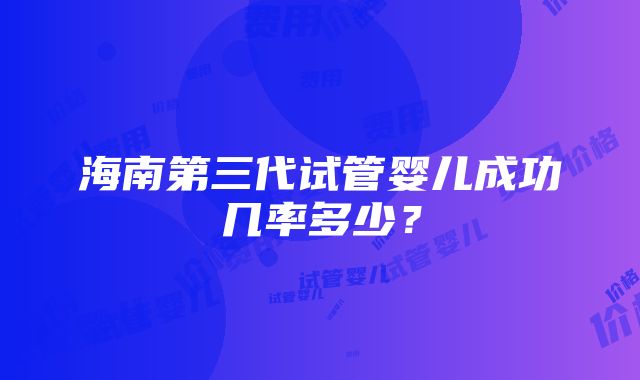 海南第三代试管婴儿成功几率多少？