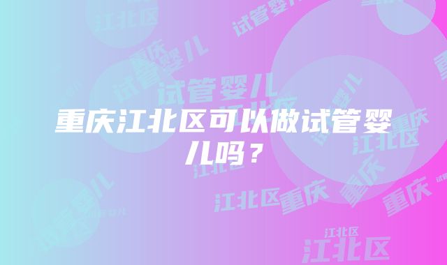 重庆江北区可以做试管婴儿吗？