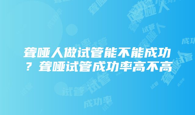 聋哑人做试管能不能成功？聋哑试管成功率高不高