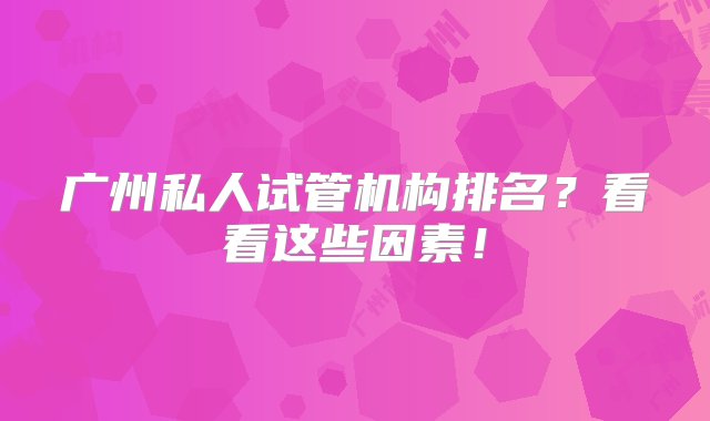 广州私人试管机构排名？看看这些因素！