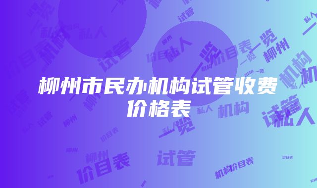 柳州市民办机构试管收费价格表