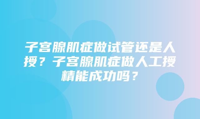 子宫腺肌症做试管还是人授？子宫腺肌症做人工授精能成功吗？