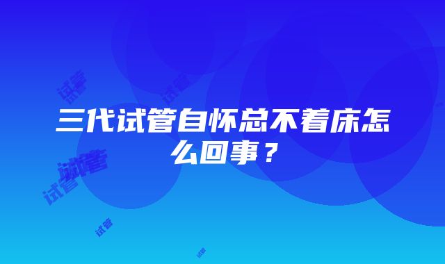 三代试管自怀总不着床怎么回事？