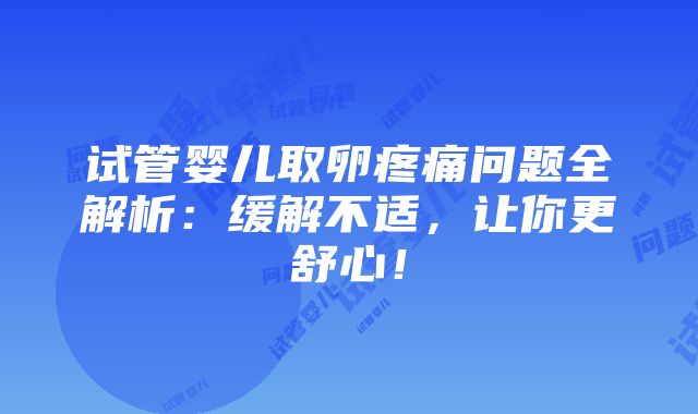 试管婴儿取卵疼痛问题全解析：缓解不适，让你更舒心！