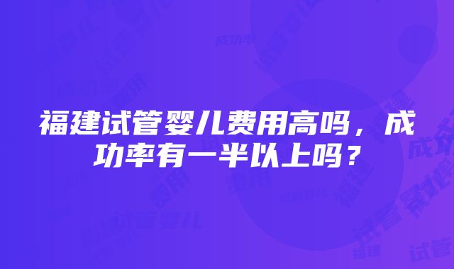 福建试管婴儿费用高吗，成功率有一半以上吗？