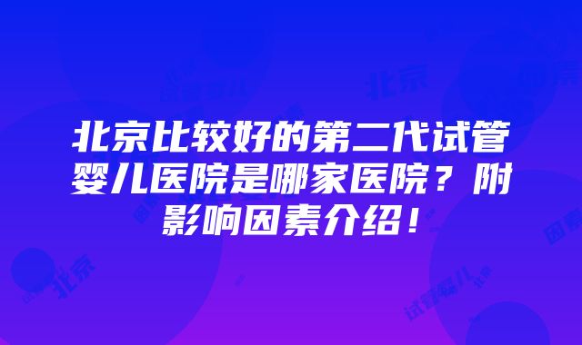 北京比较好的第二代试管婴儿医院是哪家医院？附影响因素介绍！