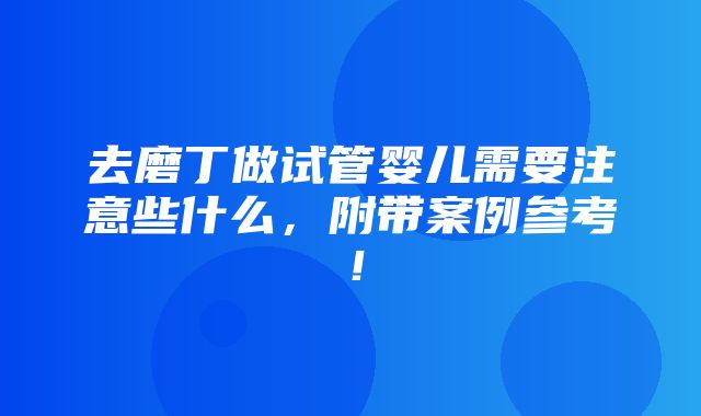 去磨丁做试管婴儿需要注意些什么，附带案例参考！